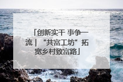 创新实干 事争一流｜“共富工坊”拓宽乡村致富路