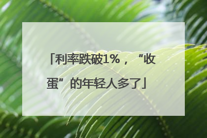利率跌破1%，“收蛋”的年轻人多了