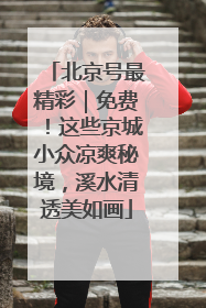 北京号最精彩｜免费！这些京城小众凉爽秘境，溪水清透美如画