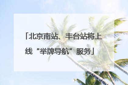 北京南站、丰台站将上线“举牌导航”服务