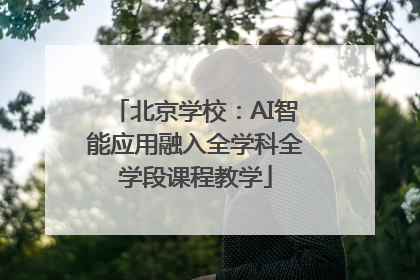 北京学校：AI智能应用融入全学科全学段课程教学