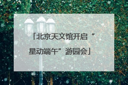 北京天文馆开启“星动端午”游园会