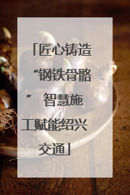 匠心铸造“钢铁骨骼” 智慧施工赋能绍兴交通