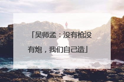 吴师孟：没有枪没有炮，我们自己造