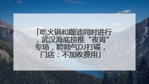 吃火锅和蹦迪同时进行，武汉海底捞推“夜宵”专场，聘帅气DJ打碟，门店：不加收费用