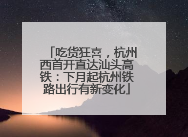 吃货狂喜，杭州西首开直达汕头高铁：下月起杭州铁路出行有新变化
