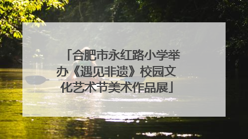 合肥市永红路小学举办《遇见非遗》校园文化艺术节美术作品展