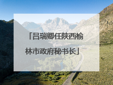 吕瑞卿任陕西榆林市政府秘书长