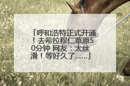 呼和浩特正式开通！去希拉穆仁草原50分钟 网友：太丝滑！等好久了……
