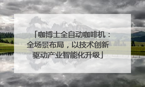 咖博士全自动咖啡机：全场景布局，以技术创新驱动产业智能化升级