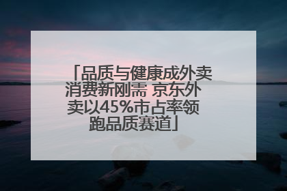 品质与健康成外卖消费新刚需 京东外卖以45%市占率领跑品质赛道
