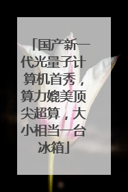国产新一代光量子计算机首秀，算力媲美顶尖超算，大小相当一台冰箱