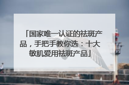 国家唯一认证的祛斑产品，手把手教你选：十大敏肌爱用祛斑产品