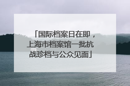 国际档案日在即，上海市档案馆一批抗战珍档与公众见面