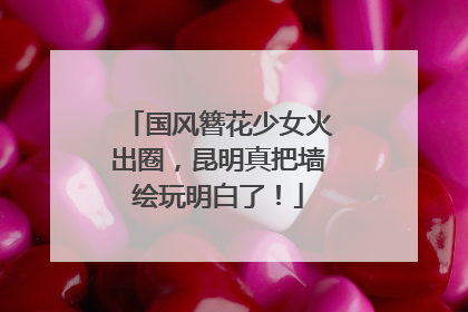 国风簪花少女火出圈，昆明真把墙绘玩明白了！