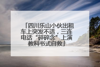 四川乐山小伙出租车上突发不适，三连电话“碎碎念”上演教科书式自救