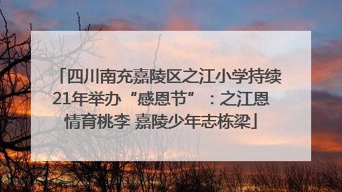 四川南充嘉陵区之江小学持续21年举办“感恩节”：之江恩情育桃李 嘉陵少年志栋梁