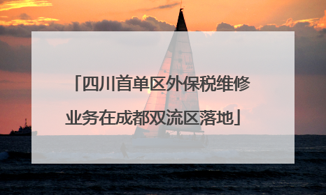 四川首单区外保税维修业务在成都双流区落地