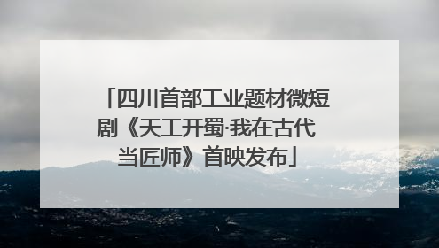 四川首部工业题材微短剧《天工开蜀·我在古代当匠师》首映发布