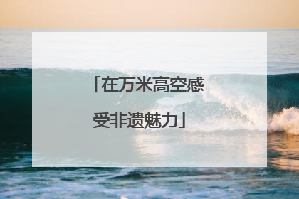 在万米高空感受非遗魅力