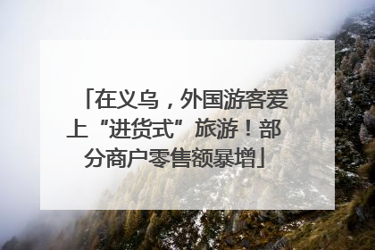在义乌，外国游客爱上“进货式”旅游！部分商户零售额暴增