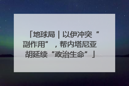 地球局｜以伊冲突“副作用”，帮内塔尼亚胡延续“政治生命”