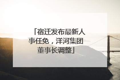 宿迁发布最新人事任免，洋河集团董事长调整