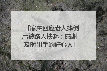 家属回应老人摔倒后被路人扶起：感谢及时出手的好心人