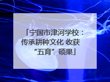 宁国市津河学校：传承耕种文化 收获“五育”硕果