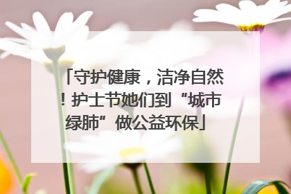 守护健康，洁净自然！护士节她们到“城市绿肺”做公益环保