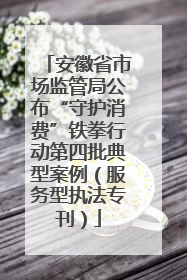 安徽省市场监管局公布“守护消费”铁拳行动第四批典型案例（服务型执法专刊）