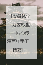 安徽休宁：万安罗盘——匠心传承百年手工技艺