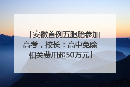 安徽首例五胞胎参加高考，校长：高中免除相关费用超50万元