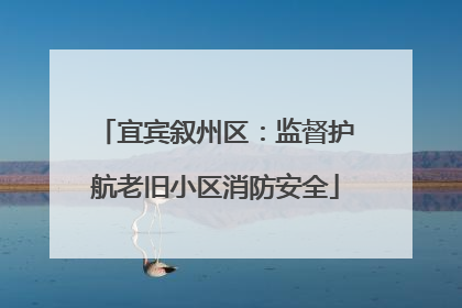 宜宾叙州区：监督护航老旧小区消防安全