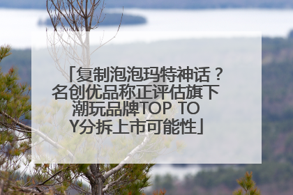 复制泡泡玛特神话？名创优品称正评估旗下潮玩品牌TOP TOY分拆上市可能性