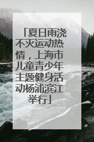 夏日雨浇不灭运动热情，上海市儿童青少年主题健身活动杨浦滨江举行