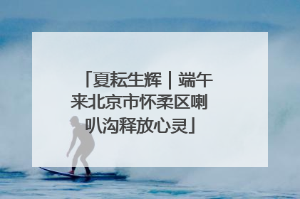 夏耘生辉｜端午来北京市怀柔区喇叭沟释放心灵