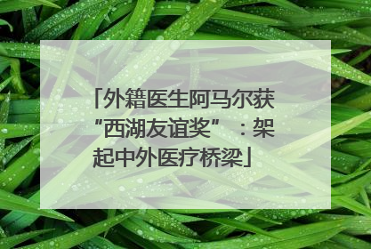 外籍医生阿马尔获“西湖友谊奖”：架起中外医疗桥梁