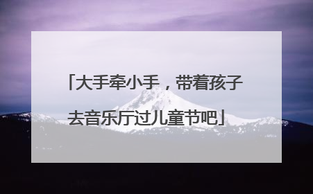 大手牵小手，带着孩子去音乐厅过儿童节吧