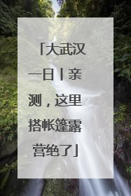 大武汉一日丨亲测，这里搭帐篷露营绝了