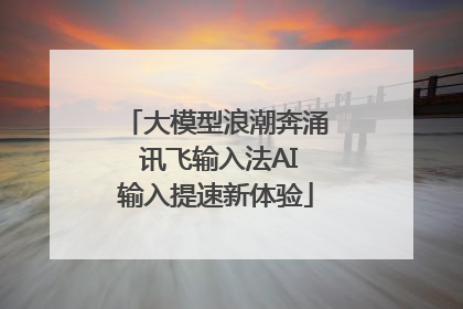 大模型浪潮奔涌 讯飞输入法AI输入提速新体验