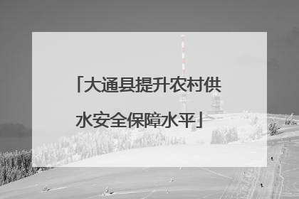 大通县提升农村供水安全保障水平