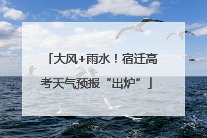 大风+雨水！宿迁高考天气预报“出炉”
