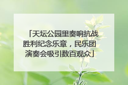 天坛公园里奏响抗战胜利纪念乐章，民乐团演奏会吸引数百观众
