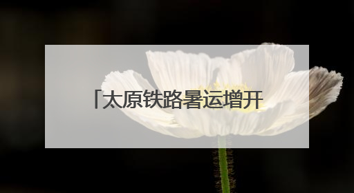 太原铁路暑运增开客列67列 客流主要集中在京津沪
