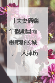 夫妻俩端午假期冒雨攀爬野长城，一人摔伤