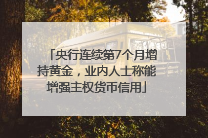 央行连续第7个月增持黄金，业内人士称能增强主权货币信用