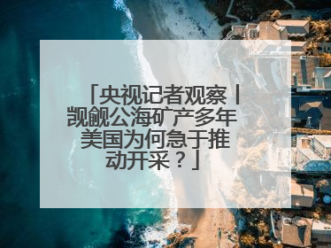 央视记者观察丨觊觎公海矿产多年 美国为何急于推动开采？