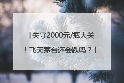 失守2000元/瓶大关！飞天茅台还会跌吗？