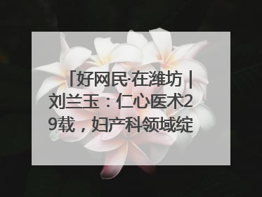 好网民·在潍坊｜刘兰玉：仁心医术29载，妇产科领域绽放医者光芒